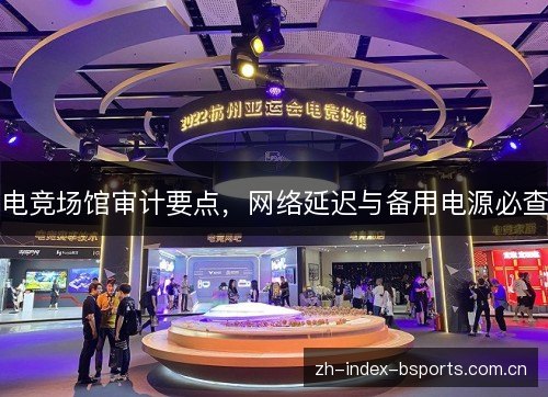 电竞场馆审计要点,网络延迟与备用电源必查 电竞场馆审计要点,网络延迟与备用电源必查